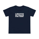 I Shaved My Balls For This? - Women’s T-Shirt