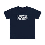I Shaved My Balls For This? - Women’s T-Shirt