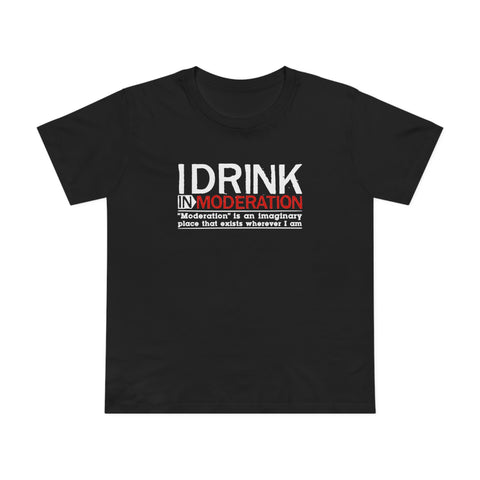 I Drink In Moderation - Women’s T-Shirt