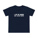 I Like My Women Like I Like My Coffee - Ground Up And In The Freezer - Women’s T-Shirt