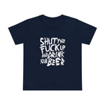 Shut The Fuck Up And Drink Your Beer - Women’s T-Shirt