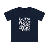 Shut The Fuck Up And Drink Your Beer - Women’s T-Shirt