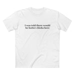 I Was Told There Would Be Hotter Chicks Here - Men’s T-Shirt