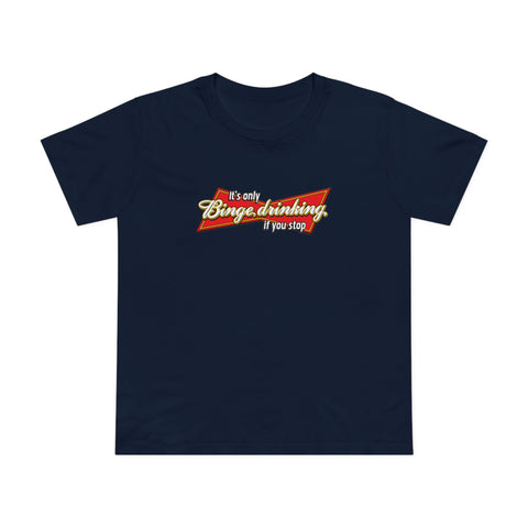 It's Only Binge Drinking If You Stop - Women’s T-Shirt