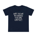 What The Fuck Am I Supposed To Be Doing Exactly? - Women’s T-Shirt