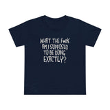 What The Fuck Am I Supposed To Be Doing Exactly? - Women’s T-Shirt