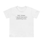 Had I Known I Would Have Worn Something Nicer. - Women’s T-Shirt
