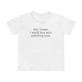 Had I Known I Would Have Worn Something Nicer. - Women’s T-Shirt