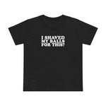 I Shaved My Balls For This? - Women’s T-Shirt