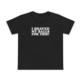 I Shaved My Balls For This? - Women’s T-Shirt