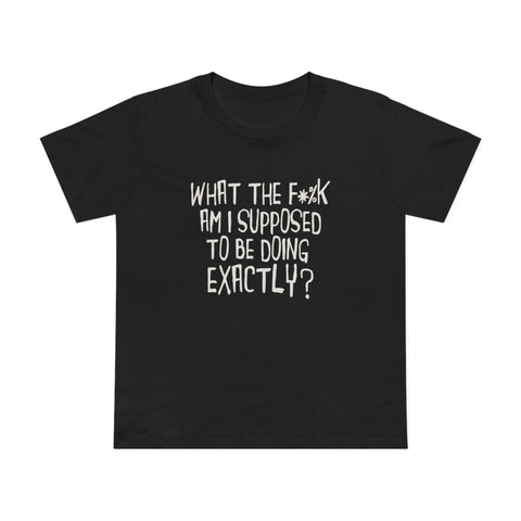 What The Fuck Am I Supposed To Be Doing Exactly? - Women’s T-Shirt