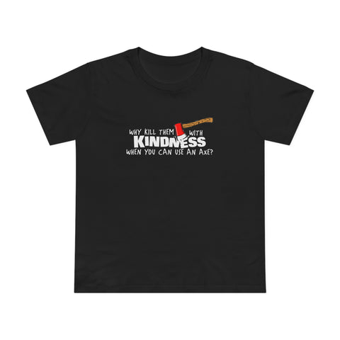 Why Kill Them With Kindness When You Can Use An Axe? - Women’s T-Shirt