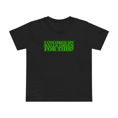 I Colored My Balls Green For This? - Women’s T-Shirt