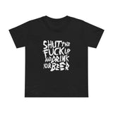 Shut The Fuck Up And Drink Your Beer - Women’s T-Shirt