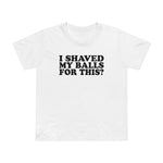 I Shaved My Balls For This? - Women’s T-Shirt