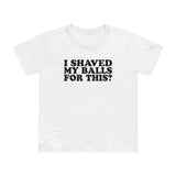 I Shaved My Balls For This? - Women’s T-Shirt