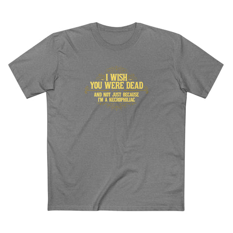 I Wish You Were Dead And Not Just Because I'm A Necrophiliac - Men's T-Shirt