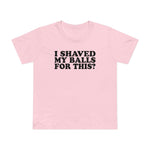 I Shaved My Balls For This? - Women’s T-Shirt