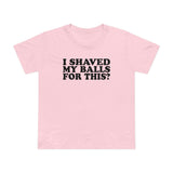 I Shaved My Balls For This? - Women’s T-Shirt