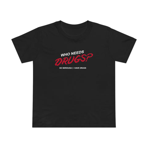 Who Needs Drugs?  No Seriously I Have Drugs - Women’s T-Shirt