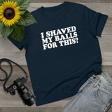 I Shaved My Balls For This? - Ladies Tee
