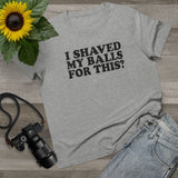 I Shaved My Balls For This? - Ladies Tee